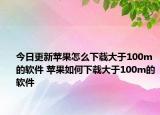 今日更新苹果怎么下载大于100m的软件 苹果如何下载大于100m的软件