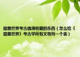 魔兽世界考古值得收藏的东西（怎么给《魔兽世界》考古学所有文物列一个表）