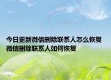 今日更新微信删除联系人怎么恢复 微信删除联系人如何恢复