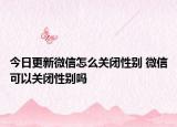 今日更新微信怎么关闭性别 微信可以关闭性别吗
