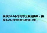 拼多多24小时内怎么取消拼单（拼多多24小时内怎么取消订单）