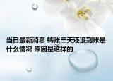 当日最新消息 转账三天还没到账是什么情况 原因是这样的
