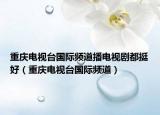 重庆电视台国际频道播电视剧都挺好（重庆电视台国际频道）