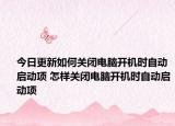 今日更新如何关闭电脑开机时自动启动项 怎样关闭电脑开机时自动启动项