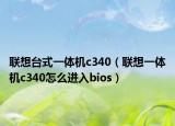 联想台式一体机c340（联想一体机c340怎么进入bios）