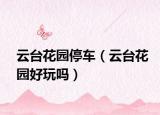 云台花园停车（云台花园好玩吗）