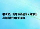 瞄准里小雪的爸爸是谁（瞄准里小雪的爸爸是谁演的）