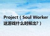Project（Soul Worker这游戏什么时候出?）