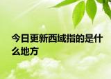今日更新西域指的是什么地方