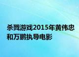 杀戮游戏2015年黄伟忠和万鹏执导电影
