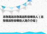志存高远志存高远形容哪些人（志存高远形容哪些人简介介绍）