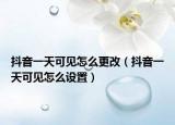 抖音一天可见怎么更改（抖音一天可见怎么设置）