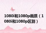 1080i和1080p画质（1080i和1080p区别）