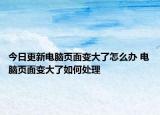 今日更新电脑页面变大了怎么办 电脑页面变大了如何处理