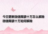 今日更新微信限额十万怎么解除 微信限额十万如何解除