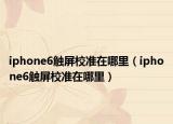 iphone6触屏校准在哪里（iphone6触屏校准在哪里）