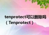 tenprotect可以删除吗（Tenprotect）