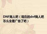 DNF商人吧（现在的dnf商人吧怎么全是广告了吧）