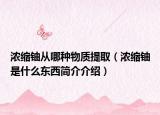 浓缩铀从哪种物质提取（浓缩铀是什么东西简介介绍）
