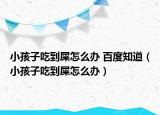 小孩子吃到屎怎么办 百度知道（小孩子吃到屎怎么办）