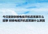 今日更新创维电视开机后黑屏怎么回事 创维电视开机后黑屏什么原因