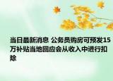 当日最新消息 公务员购房可预发15万补贴当地回应会从收入中进行扣除