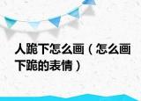 人跪下怎么画（怎么画下跪的表情）