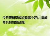 今日更新早教加盟哪个好(儿童教育机构加盟品牌)