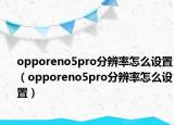 opporeno5pro分辨率怎么设置（opporeno5pro分辨率怎么设置）