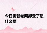 今日更新老网抑云了是什么梗