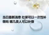当日最新消息 社保可以一次性补缴吗 哪几类人可以补缴