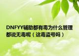 DNFYY辅助都有毒为什么管理都说无毒呢（这毒盗号吗）