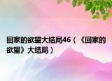 回家的欲望大结局46（《回家的欲望》大结局）