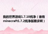 我的世界游戏1.7.10纯净（谁有minecraft1.7.2纯净版跪求啊）