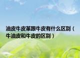 油皮牛皮革跟牛皮有什么区别（牛油皮和牛皮的区别）