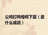 公鸡打鸣母鸡下蛋（是什么成语）