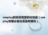 cosplay的妆容需要的化妆品（cosplay妆娘必备化妆品有哪些）