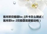 客所思究极版kx-2声卡怎么调试（客所思kx-2究极版需要驱动吗）