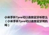 小米手环7pro可以连接蓝牙听歌么（小米手环7pro可以连接蓝牙耳机吗）