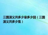 三国演义共多少章多少回（三国演义共多少集）