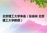 北京理工大学李春（张春林 北京理工大学教授）