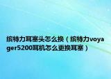 缤特力耳塞头怎么换（缤特力voyager5200耳机怎么更换耳塞）