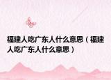 福建人吃广东人什么意思（福建人吃广东人什么意思）