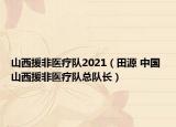 山西援非医疗队2021（田源 中国 山西援非医疗队总队长）