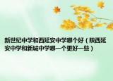新世纪中学和西延安中学哪个好（陕西延安中学和新城中学哪一个更好一些）
