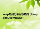 keep如何记录运动路线（keep如何记录运动轨迹）