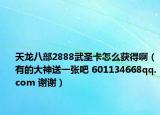 天龙八部2888武圣卡怎么获得啊（有的大神送一张吧 601134668qq.com 谢谢）