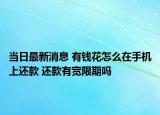 当日最新消息 有钱花怎么在手机上还款 还款有宽限期吗