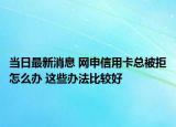 当日最新消息 网申信用卡总被拒怎么办 这些办法比较好