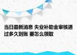 当日最新消息 失业补助金审核通过多久到账 要怎么领取